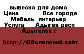 вывеска для дома › Цена ­ 3 500 - Все города Мебель, интерьер » Услуги   . Адыгея респ.,Адыгейск г.